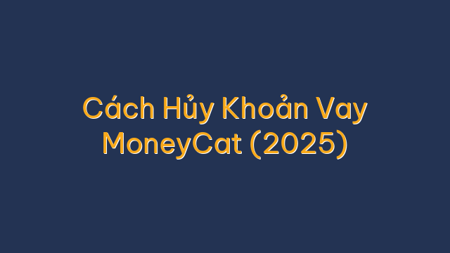 Cách Hủy Khoản Vay MoneyCat (2025)