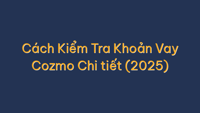 Cách Kiểm Tra Khoản Vay Cozmo Chi tiết (2025)