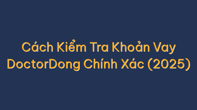 Cách Kiểm Tra Khoản Vay DoctorDong Chính Xác (2025)