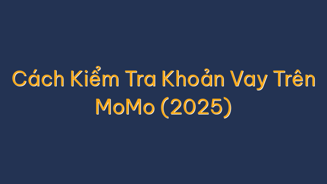 Cách Kiểm Tra Khoản Vay Trên MoMo (2025)