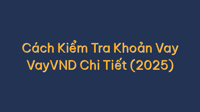 Cách Kiểm Tra Khoản Vay VayVND Chi Tiết (2025)