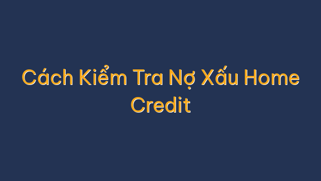 Cách Kiểm Tra Nợ Xấu Home Credit