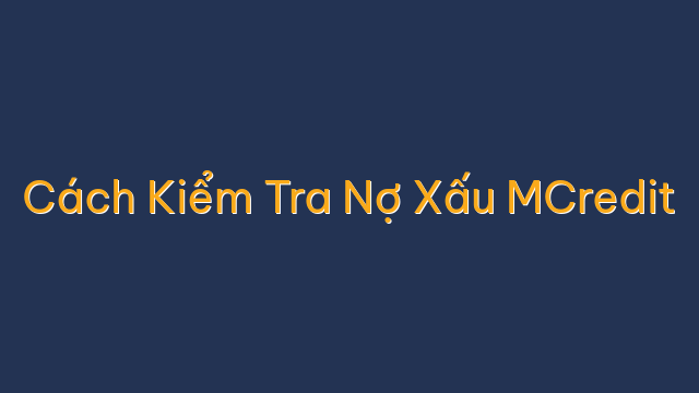 Cách Kiểm Tra Nợ Xấu MCredit