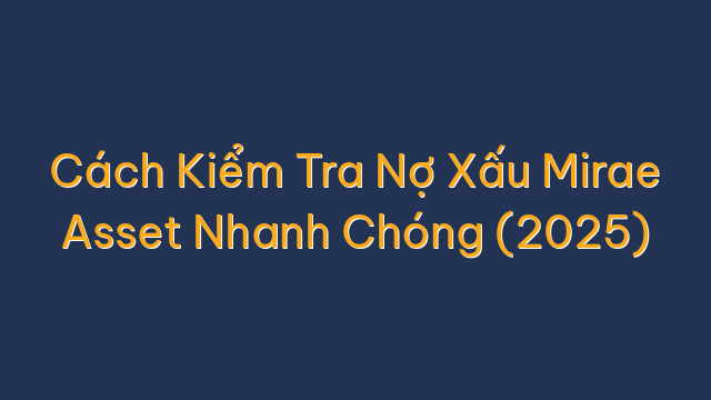 Cách Kiểm Tra Nợ Xấu Mirae Asset Nhanh Chóng (2025)