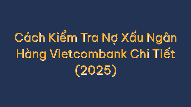 Cách Kiểm Tra Nợ Xấu Ngân Hàng Vietcombank Chi Tiết (2025)