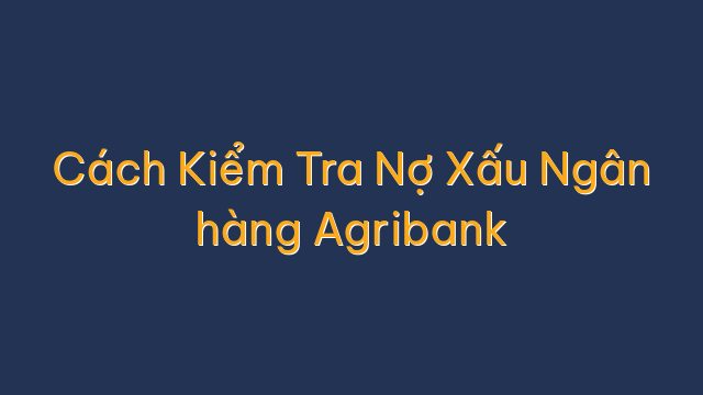 Cách Kiểm Tra Nợ Xấu Ngân hàng Agribank