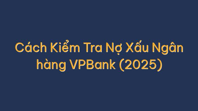 Cách Kiểm Tra Nợ Xấu Ngân hàng VPBank (2025)