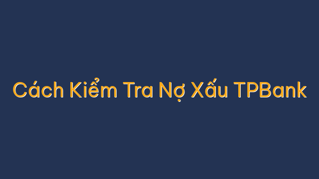 Cách Kiểm Tra Nợ Xấu TPBank