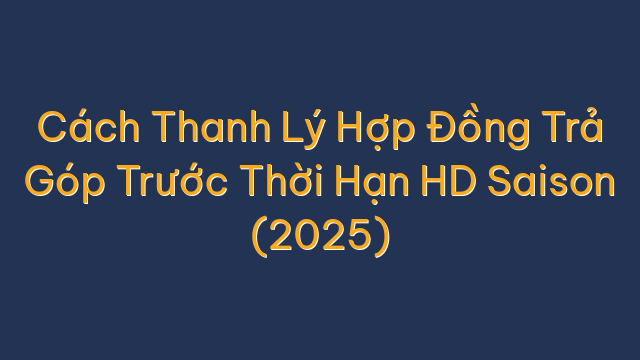 Cách Thanh Lý Hợp Đồng Trả Góp Trước Thời Hạn HD Saison (2025)