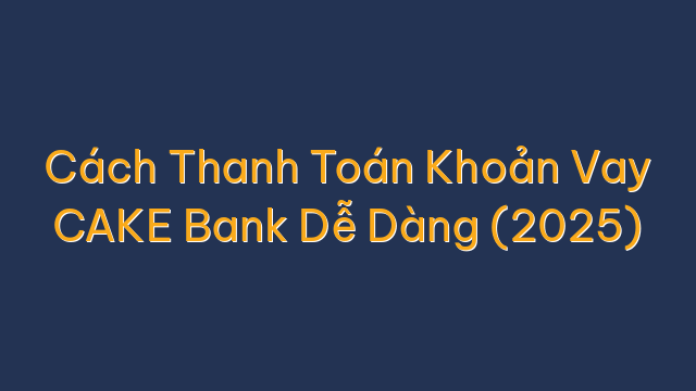 Cách Thanh Toán Khoản Vay CAKE Bank Dễ Dàng (2025)