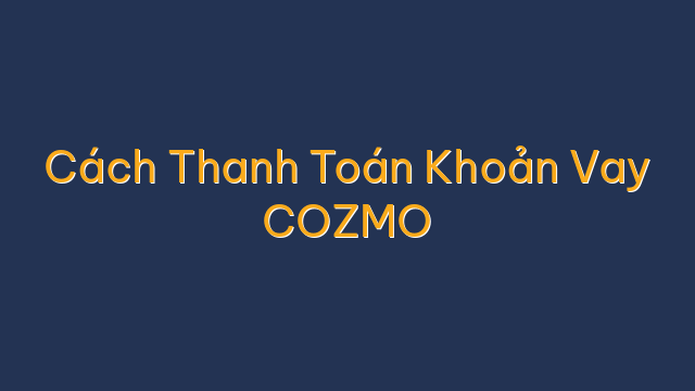 Cách Thanh Toán Khoản Vay COZMO