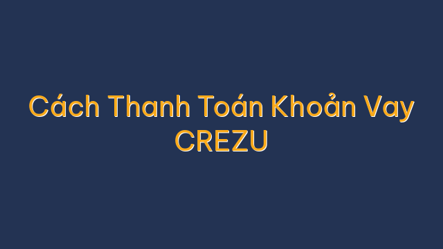 Cách Thanh Toán Khoản Vay CREZU