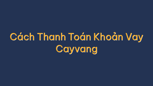 Cách Thanh Toán Khoản Vay Cayvang