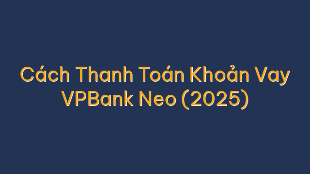 Cách Thanh Toán Khoản Vay VPBank Neo (2025)