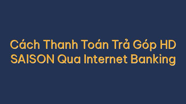 Cách Thanh Toán Trả Góp HD SAISON Qua Internet Banking