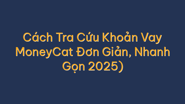 Cách Tra Cứu Khoản Vay MoneyCat Đơn Giản, Nhanh Gọn 2025)
