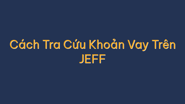 Cách Tra Cứu Khoản Vay Trên JEFF