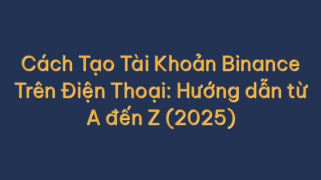 Cách Tạo Tài Khoản Binance Trên Điện Thoại: Hướng dẫn từ A đến Z (2025)