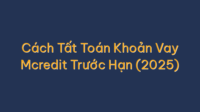 Cách Tất Toán Khoản Vay Mcredit Trước Hạn (2025)