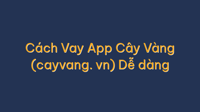 Cách Vay App Cây Vàng (cayvang. vn) Dễ dàng