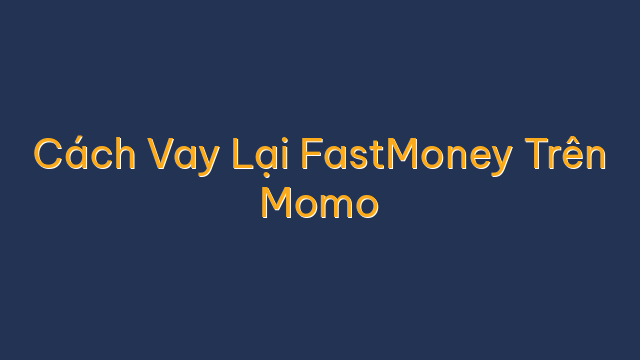 Cách Vay Lại FastMoney Trên Momo