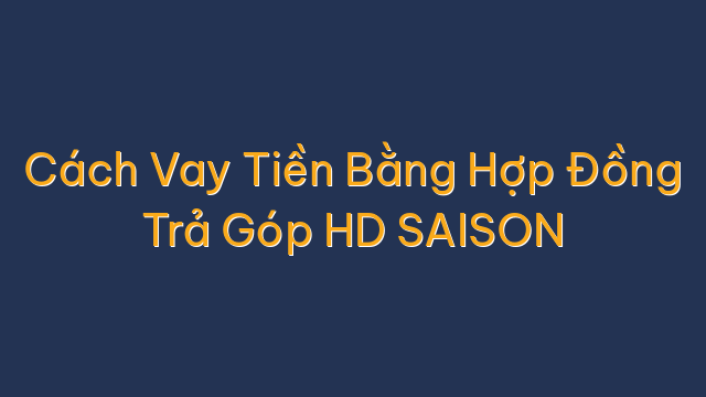 Cách Vay Tiền Bằng Hợp Đồng Trả Góp HD SAISON