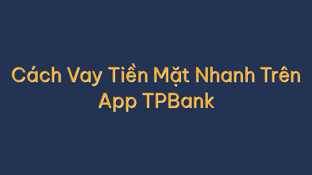 Cách Vay Tiền Mặt Nhanh Trên App TPBank