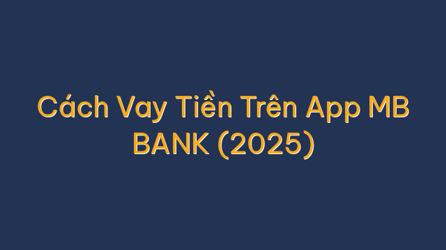 Cách Vay Tiền Trên App MB BANK (2025)