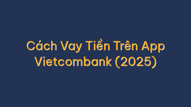 Cách Vay Tiền Trên App Vietcombank (2025)