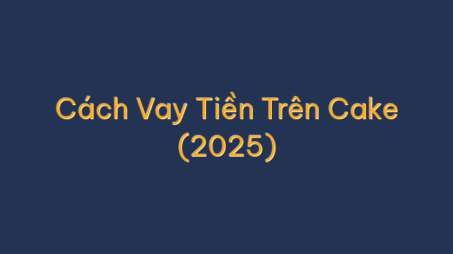Cách Vay Tiền Trên Cake (2025)