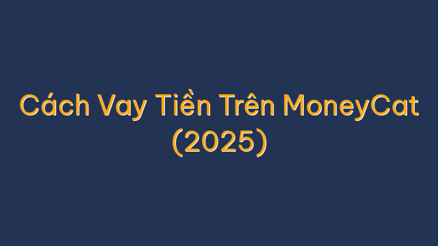 Cách Vay Tiền Trên MoneyCat (2025)