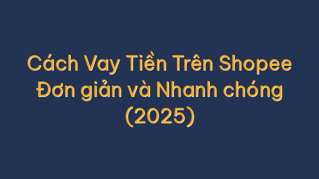 Cách Vay Tiền Trên Shopee Đơn giản và Nhanh chóng (2025)
