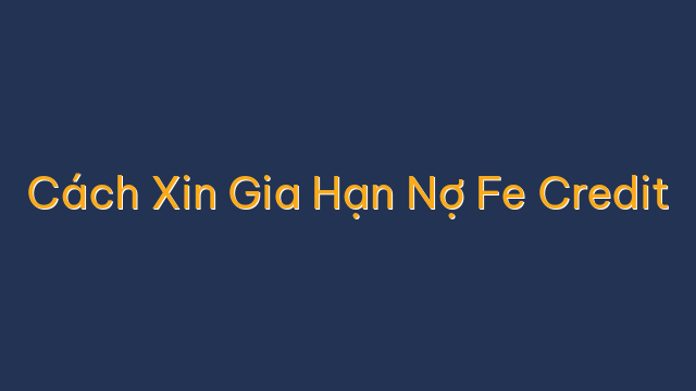 Cách Xin Gia Hạn Nợ Fe Credit