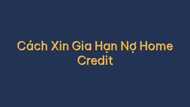 Cách Xin Gia Hạn Nợ Home Credit