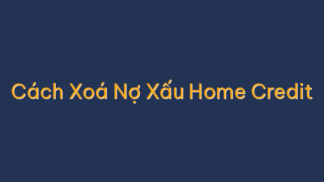 Cách Xoá Nợ Xấu Home Credit