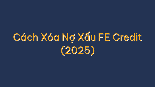 Cách Xóa Nợ Xấu FE Credit (2025)