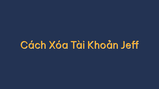 Cách Xóa Tài Khoản Jeff