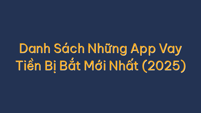 Danh Sách Những App Vay Tiền Bị Bắt Mới Nhất (2025)