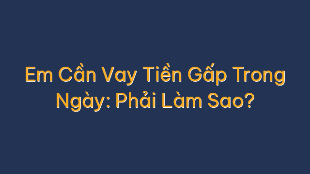 Em Cần Vay Tiền Gấp Trong Ngày: Phải Làm Sao?