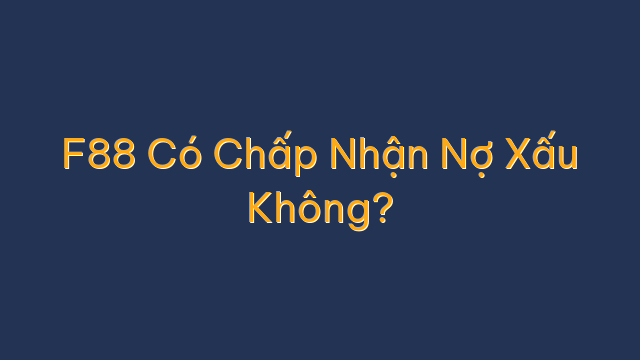 F88 Có Chấp Nhận Nợ Xấu Không?