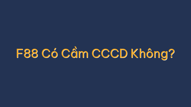 F88 Có Cầm CCCD Không?