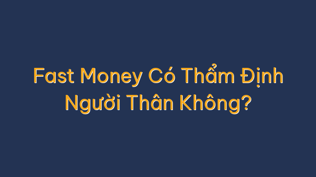 Fast Money Có Thẩm Định Người Thân Không?