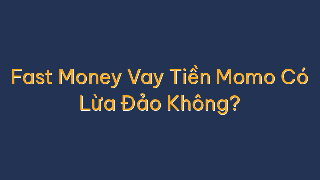 Fast Money Vay Tiền Momo Có Lừa Đảo Không?