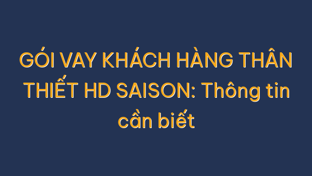 GÓI VAY KHÁCH HÀNG THÂN THIẾT HD SAISON: Thông tin cần biết