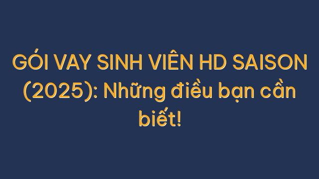 GÓI VAY SINH VIÊN HD SAISON (2025): Những điều bạn cần biết!