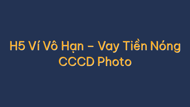 H5 Ví Vô Hạn – Vay Tiền Nóng CCCD Photo