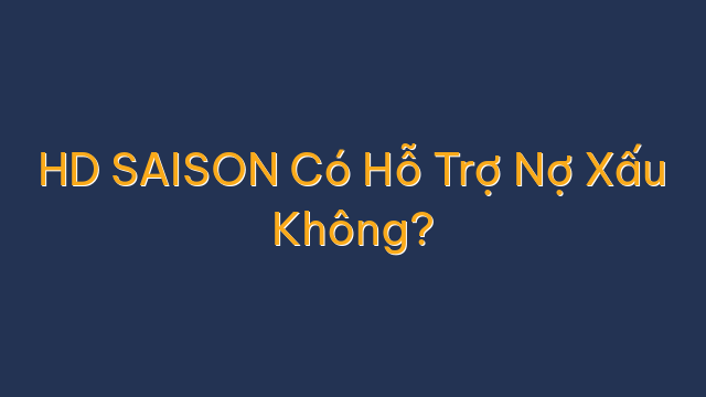 HD SAISON Có Hỗ Trợ Nợ Xấu Không?
