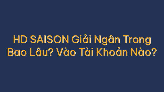 HD SAISON Giải Ngân Trong Bao Lâu? Vào Tài Khoản Nào?