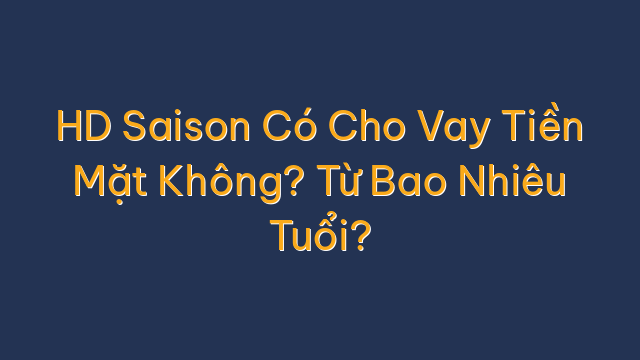 HD Saison Có Cho Vay Tiền Mặt Không? Từ Bao Nhiêu Tuổi?