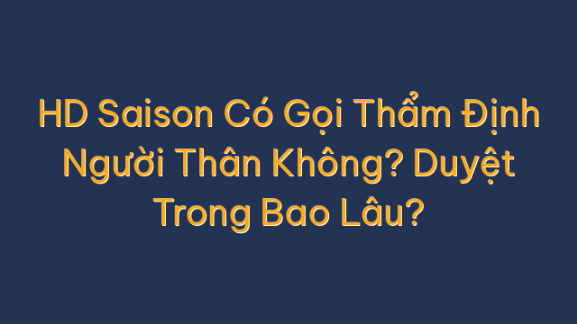 HD Saison Có Gọi Thẩm Định Người Thân Không? Duyệt Trong Bao Lâu?